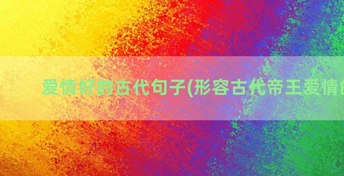 爱情好的古代句子(形容古代帝王爱情的句子)