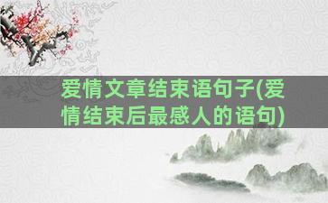 爱情文章结束语句子(爱情结束后最感人的语句)