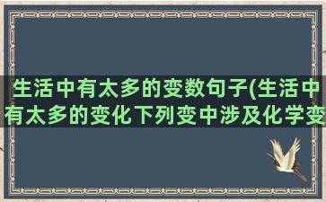 生活中有太多的变数句子(生活中有太多的变化下列变中涉及化学变化的是)