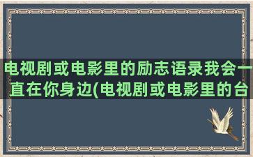 电视剧或电影里的励志语录我会一直在你身边(电视剧或电影里的台词)