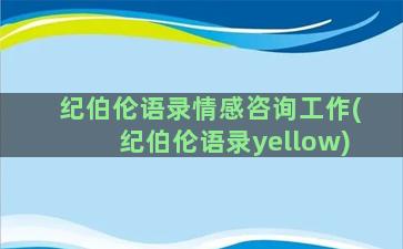 纪伯伦语录情感咨询工作(纪伯伦语录yellow)