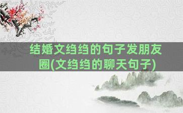 结婚文绉绉的句子发朋友圈(文绉绉的聊天句子)