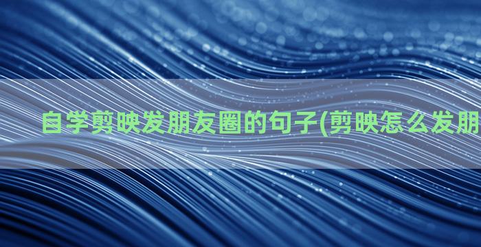 自学剪映发朋友圈的句子(剪映怎么发朋友圈清晰)