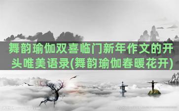 舞韵瑜伽双喜临门新年作文的开头唯美语录(舞韵瑜伽春暖花开)