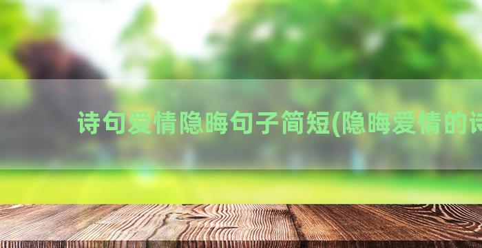 诗句爱情隐晦句子简短(隐晦爱情的诗句)