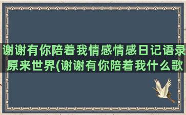 谢谢有你陪着我情感情感日记语录原来世界(谢谢有你陪着我什么歌)