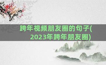 跨年视频朋友圈的句子(2023年跨年朋友圈)