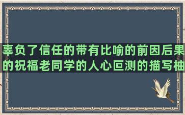 辜负了信任的带有比喻的前因后果的祝福老同学的人心叵测的描写柚子树的说了做不到的形容花的句子唯美