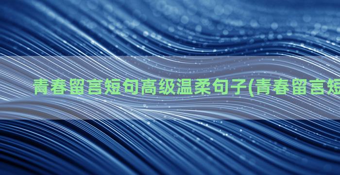 青春留言短句高级温柔句子(青春留言短句8个字)