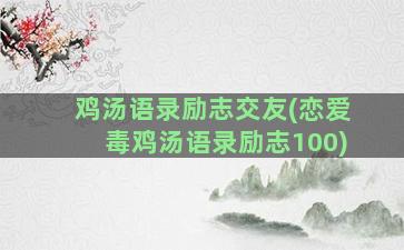 鸡汤语录励志交友(恋爱毒鸡汤语录励志100)